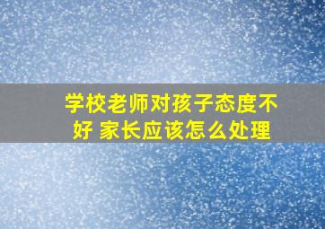 学校老师对孩子态度不好 家长应该怎么处理